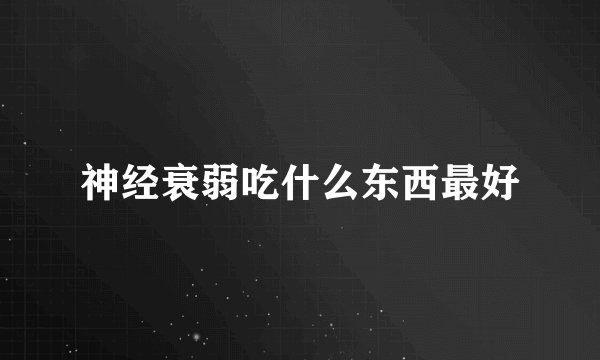 神经衰弱吃什么东西最好