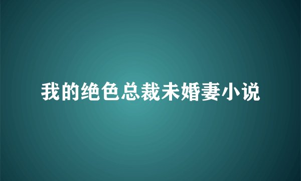 我的绝色总裁未婚妻小说