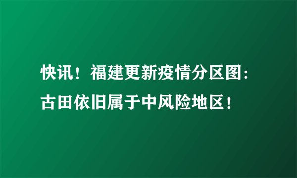 快讯！福建更新疫情分区图：古田依旧属于中风险地区！