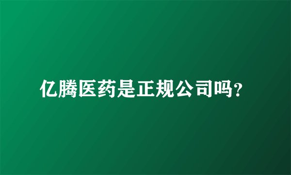 亿腾医药是正规公司吗？