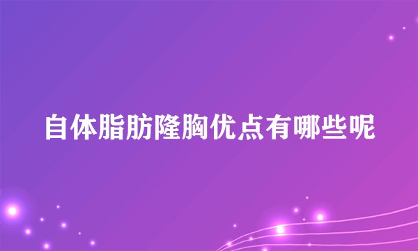 自体脂肪隆胸优点有哪些呢