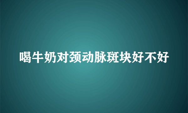 喝牛奶对颈动脉斑块好不好
