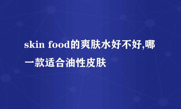 skin food的爽肤水好不好,哪一款适合油性皮肤