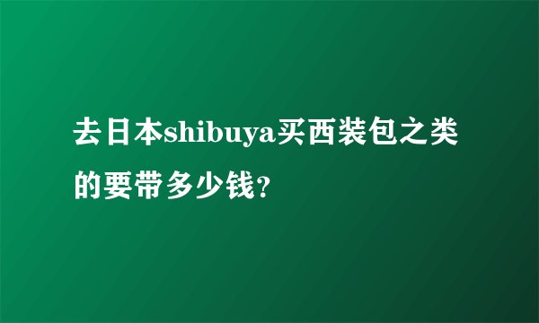 去日本shibuya买西装包之类的要带多少钱？