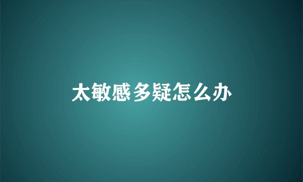太敏感多疑怎么办