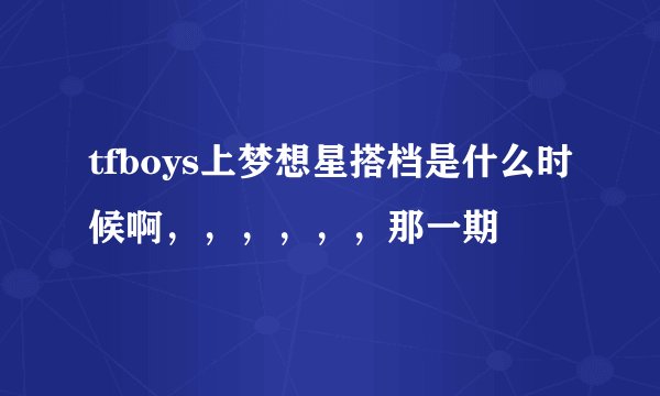 tfboys上梦想星搭档是什么时候啊，，，，，，那一期