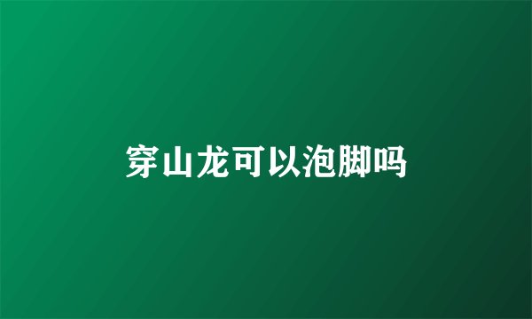 穿山龙可以泡脚吗