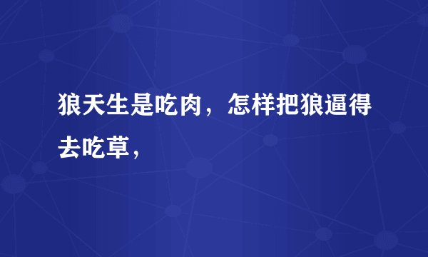 狼天生是吃肉,怎样把狼逼得去吃草,