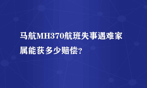 马航MH370航班失事遇难家属能获多少赔偿?