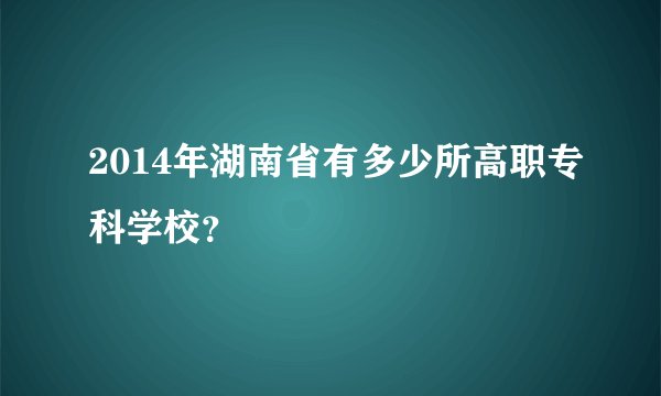 2014年湖南省有多少所高职专科学校？