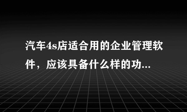 汽车4s店适合用的企业管理软件,应该具备什么样的功能才够用?