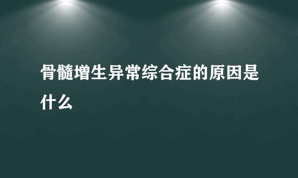 骨髓增生异常综合症的原因是什么