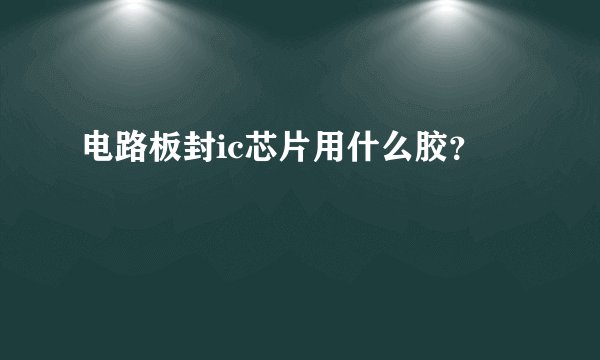 电路板封ic芯片用什么胶？