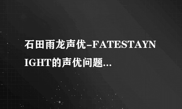 石田雨龙声优-FATESTAYNIGHT的声优问题.士郎？