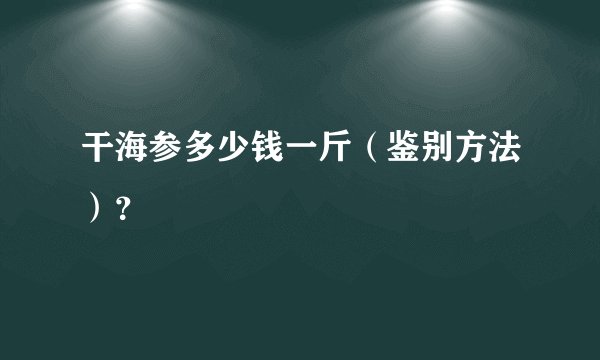 干海参多少钱一斤（鉴别方法）？