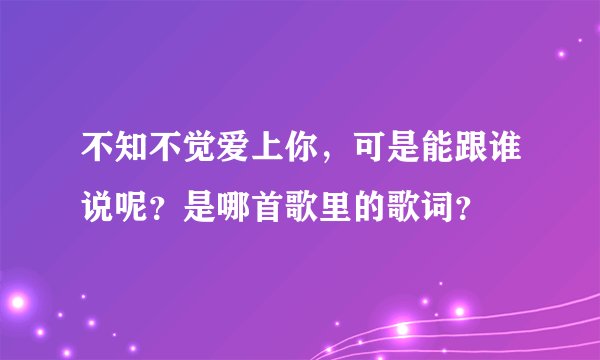 不知不觉爱上你,可是能跟谁说呢?是哪首歌里的歌词?