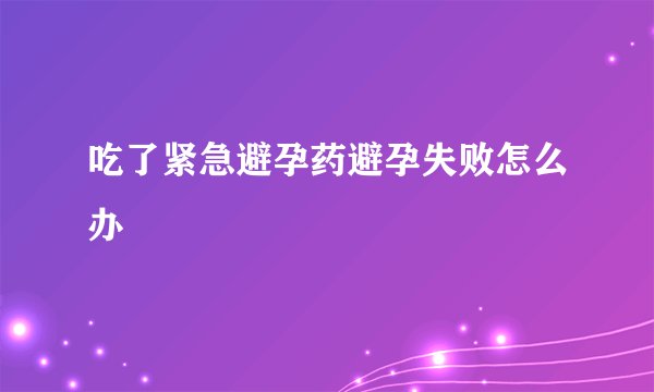吃了紧急避孕药避孕失败怎么办
