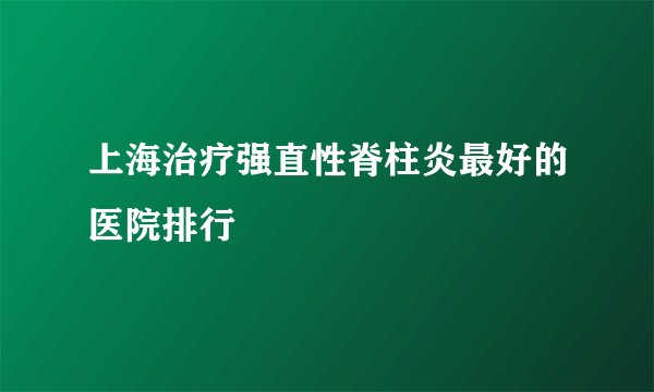 上海治疗强直性脊柱炎最好的医院排行