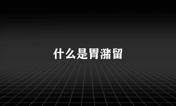 什么是胃潴留