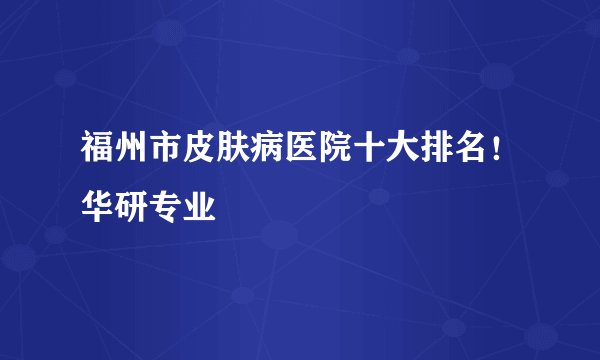 福州市皮肤病医院十大排名！华研专业