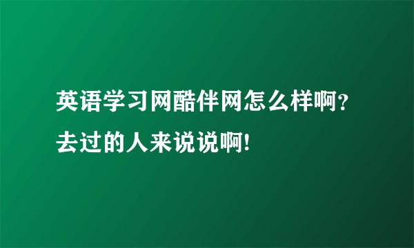 英语学习网酷伴网怎么样啊？去过的人来说说啊!