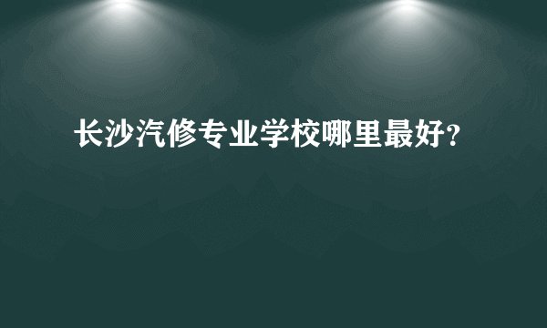长沙汽修专业学校哪里最好？