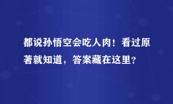 都说孙悟空会吃人肉！看过原著就知道，答案藏在这里？