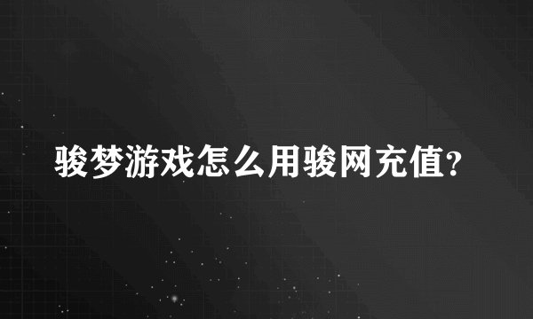 骏梦游戏怎么用骏网充值？
