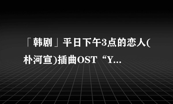 「韩剧」平日下午3点的恋人(朴河宣)插曲OST“Yesterday”歌词大意