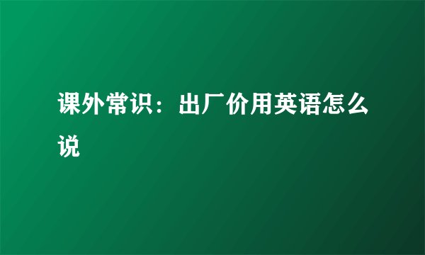 课外常识：出厂价用英语怎么说