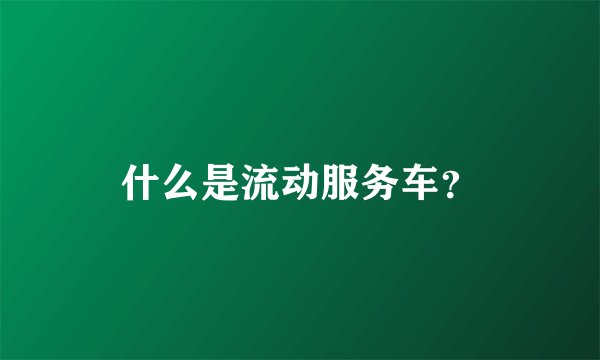 什么是流动服务车？