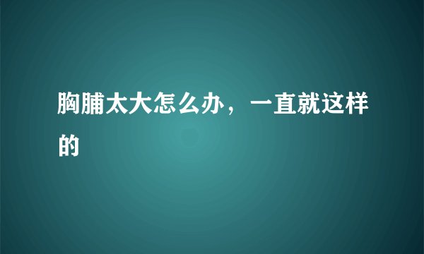 胸脯太大怎么办，一直就这样的