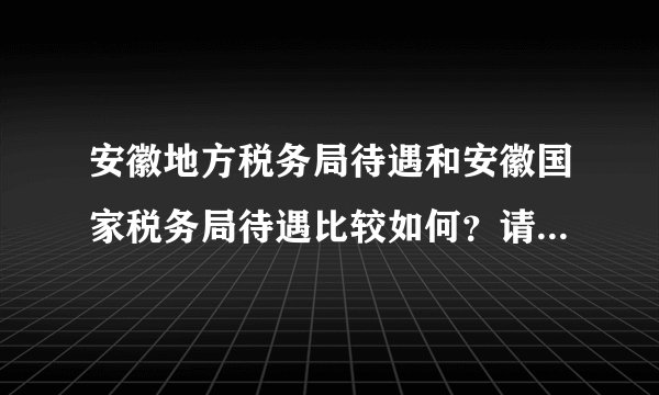 安徽地方税务局待遇和安徽国家税务局待遇比较如何?请知情人透露下。就一般情况而言。