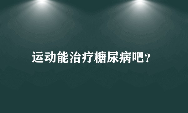 运动能治疗糖尿病吧？