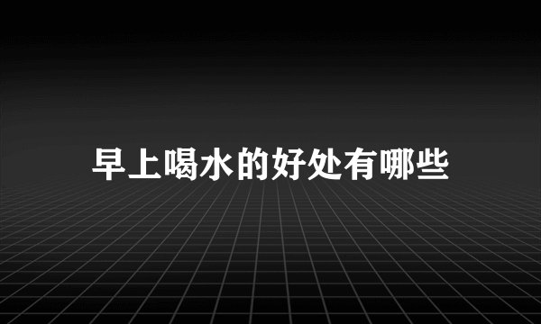 早上喝水的好处有哪些