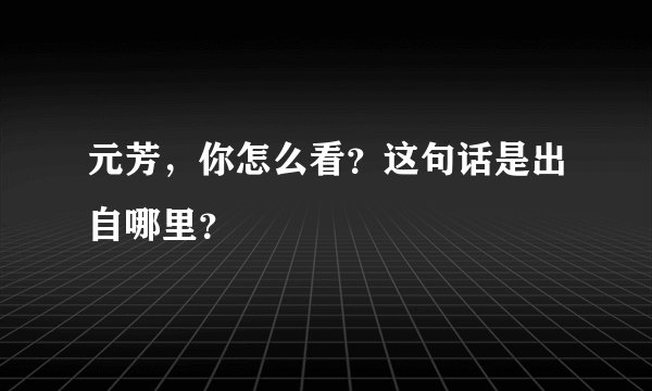 元芳，你怎么看？这句话是出自哪里？