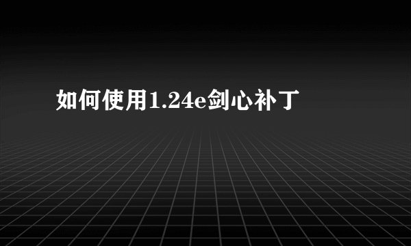如何使用1.24e剑心补丁