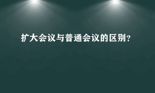 扩大会议与普通会议的区别？