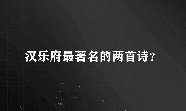 汉乐府最著名的两首诗？