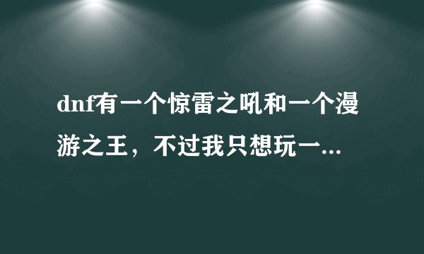 dnf有一个惊雷之吼和一个漫游之王，不过我只想玩一个女枪，转什么职业比较好？？