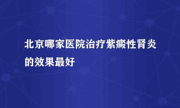 北京哪家医院治疗紫癜性肾炎的效果最好
