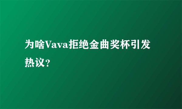 为啥Vava拒绝金曲奖杯引发热议？