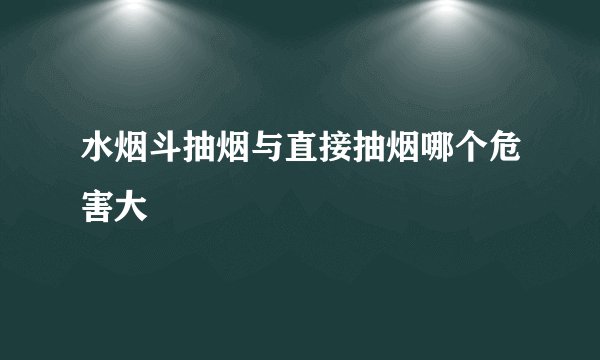水烟斗抽烟与直接抽烟哪个危害大