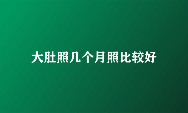大肚照几个月照比较好