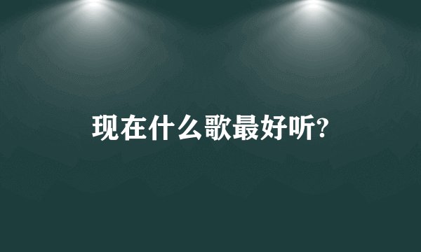 现在什么歌最好听?