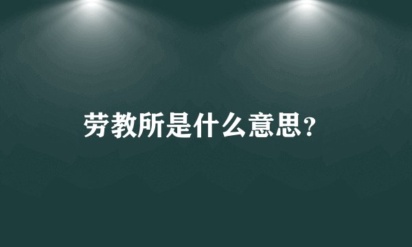 劳教所是什么意思？