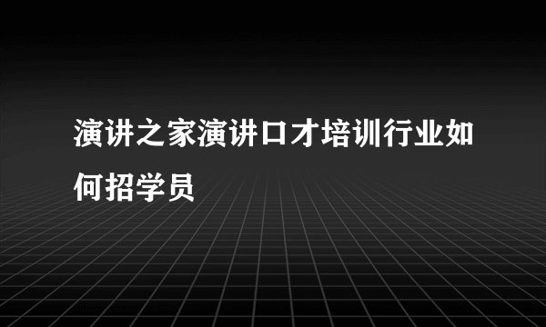 演讲之家演讲口才培训行业如何招学员