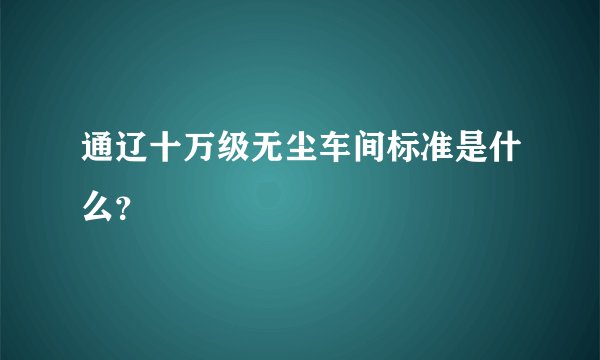 通辽十万级无尘车间标准是什么？