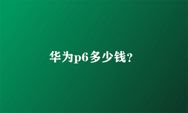 华为p6多少钱？