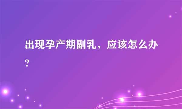 出现孕产期副乳，应该怎么办？
